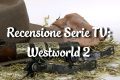 Westworld 2 - Seconda Satgione - Recensione