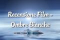 Ombre Bianche - Recensione Film