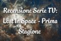 Lost In Space - Prima Stagione - Recensione Serie Tv